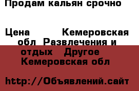 Продам кальян срочно!  › Цена ­ 800 - Кемеровская обл. Развлечения и отдых » Другое   . Кемеровская обл.